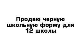 Продаю черную школьную форму для 12 школы